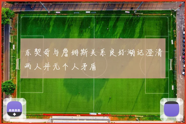 东契奇与詹姆斯关系良好湖记澄清两人并无个人矛盾