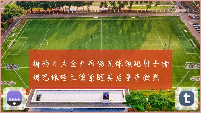 梅西火力全开两场五球领跑射手榜姆巴佩哈兰德紧随其后争夺激烈