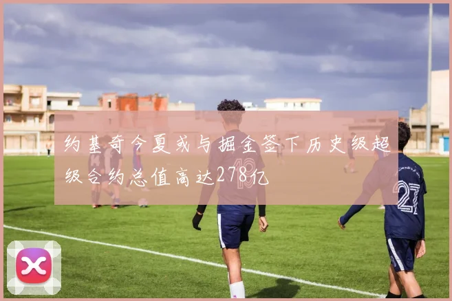 约基奇今夏或与掘金签下历史级超级合约总值高达278亿