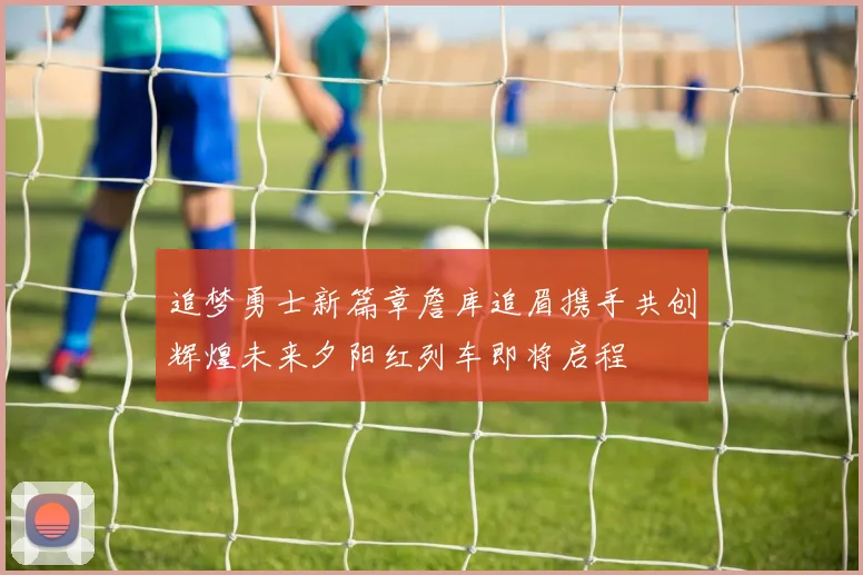 追梦勇士新篇章詹库追眉携手共创辉煌未来夕阳红列车即将启程